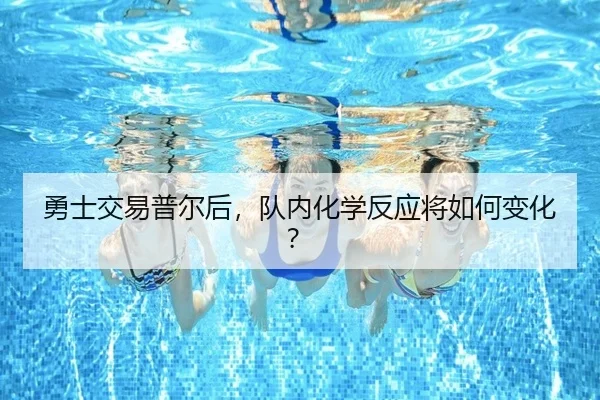 勇士交易普尔后，队内化学反应将如何变化？