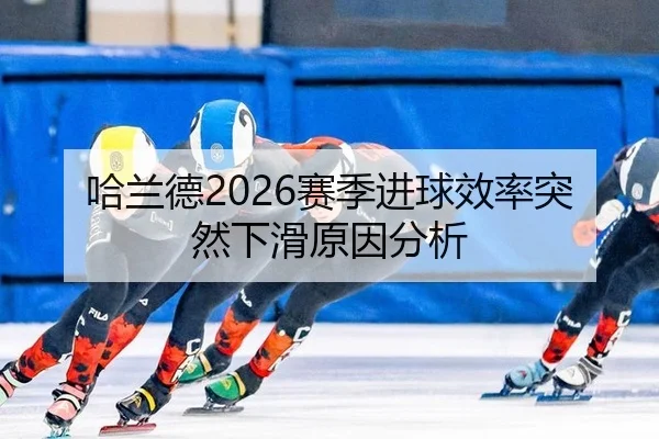 哈兰德2026赛季进球效率突然下滑原因分析