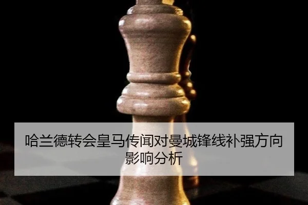 哈兰德转会皇马传闻对曼城锋线补强方向影响分析